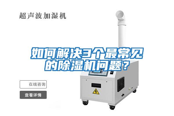 如何解決3個最常見的除濕機(jī)問題？