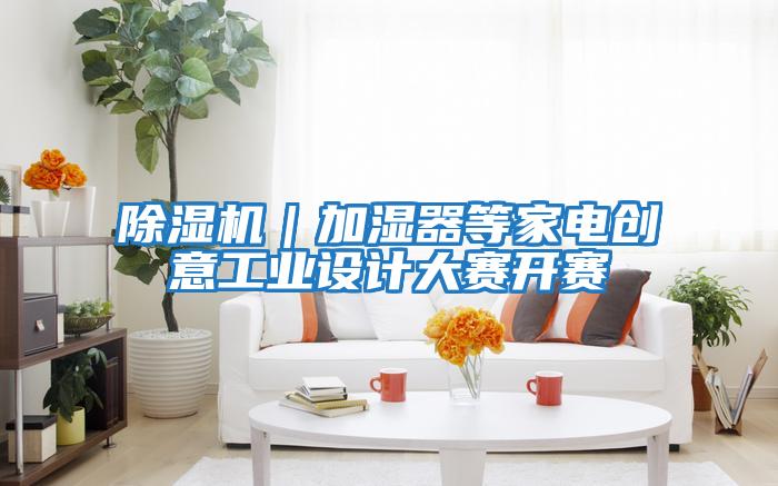 除濕機(jī)｜加濕器等家電創(chuàng)意工業(yè)設(shè)計(jì)大賽開賽