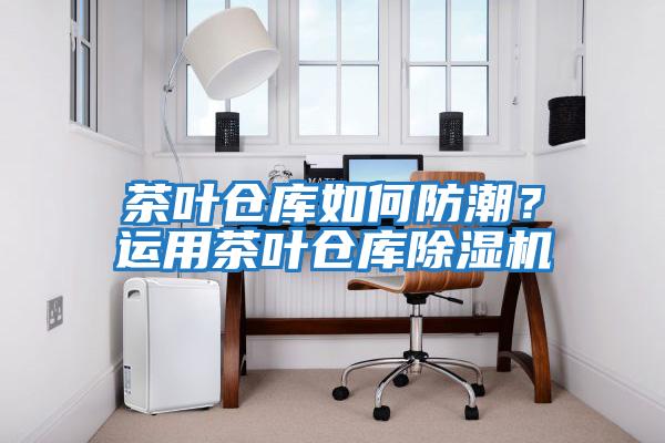 茶葉倉庫如何防潮？運(yùn)用茶葉倉庫除濕機(jī)