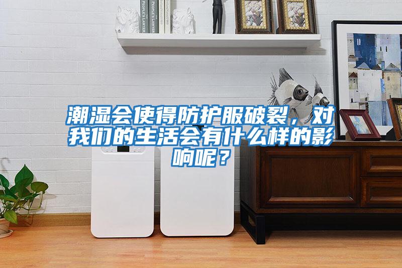 潮濕會使得防護服破裂，對我們的生活會有什么樣的影響呢？