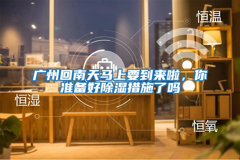 廣州回南天馬上要到來啦，你準備好除濕措施了嗎