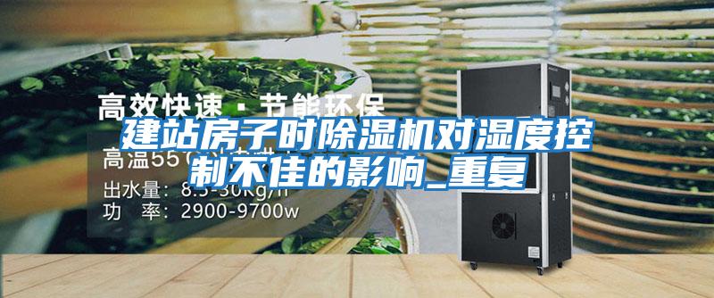 建站房子時除濕機對濕度控制不佳的影響_重復