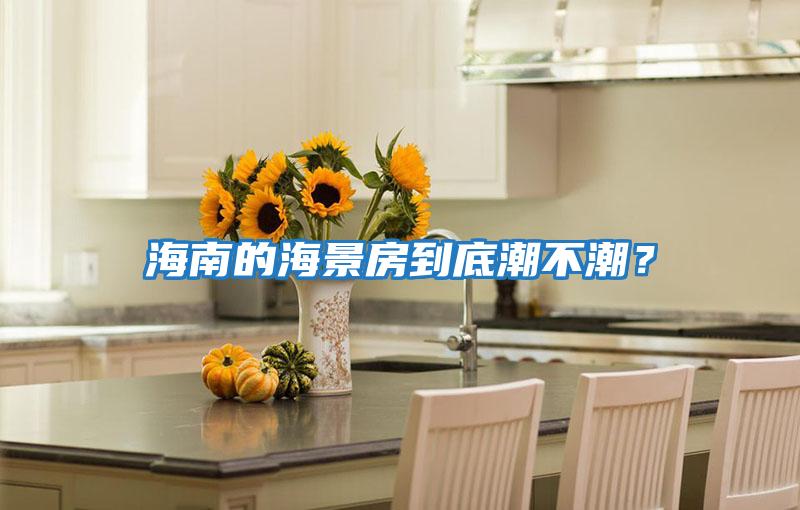 海南的海景房到底潮不潮?