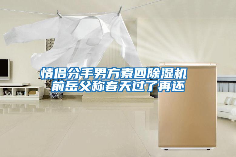 情侶分手男方索回除濕機(jī) 前岳父稱(chēng)春天過(guò)了再還