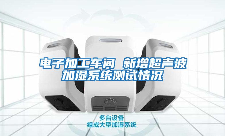 電子加工車(chē)間 新增超聲波加濕系統(tǒng)測(cè)試情況
