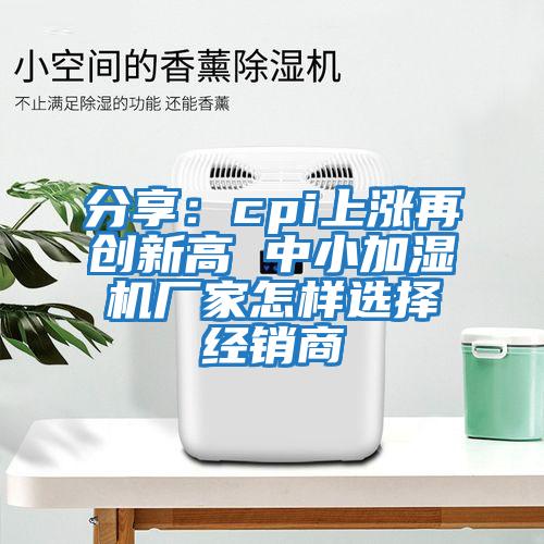 分享：cpi上漲再創新高 中小加濕機廠家怎樣選擇經銷商