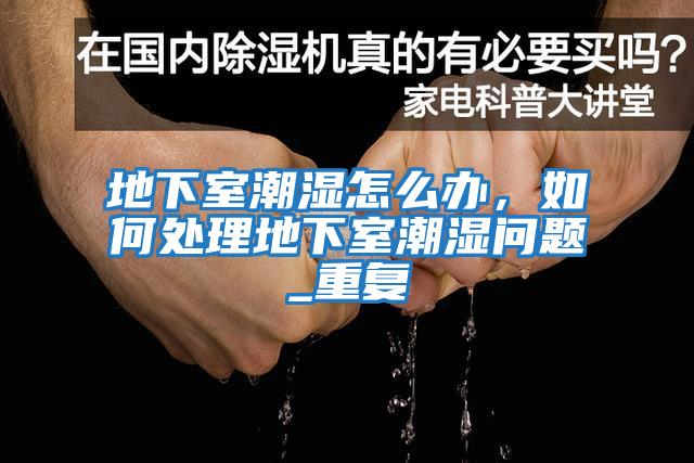 地下室潮濕怎么辦，如何處理地下室潮濕問題_重復