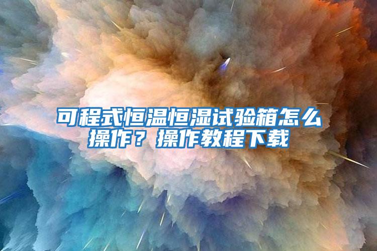 可程式恒溫恒濕試驗箱怎么操作？操作教程下載