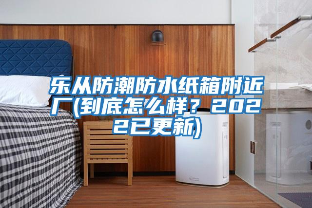 樂從防潮防水紙箱附近廠(到底怎么樣？2022已更新)