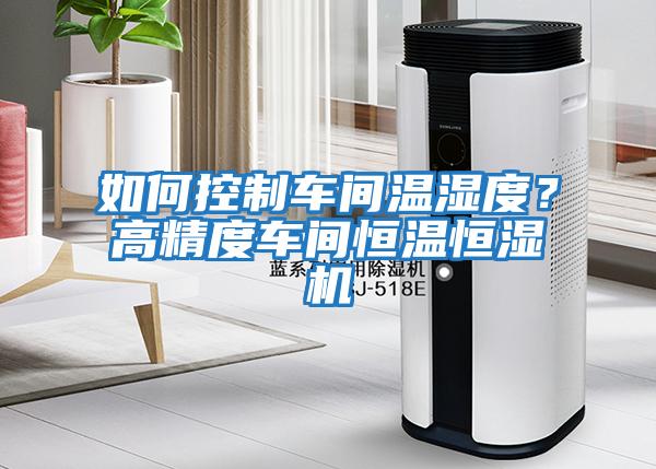 如何控制車間溫濕度？高精度車間恒溫恒濕機