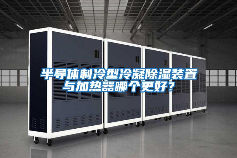 半導體制冷型冷凝除濕裝置與加熱器哪個更好？