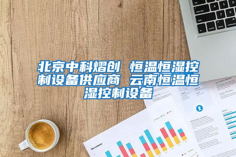 北京中科熠創 恒溫恒濕控制設備供應商 云南恒溫恒濕控制設備