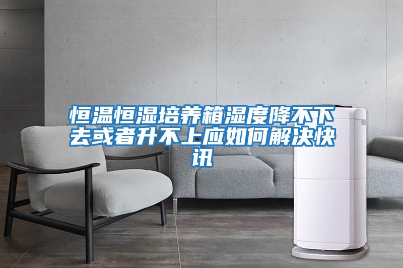 恒溫恒濕培養箱濕度降不下去或者升不上應如何解決快訊