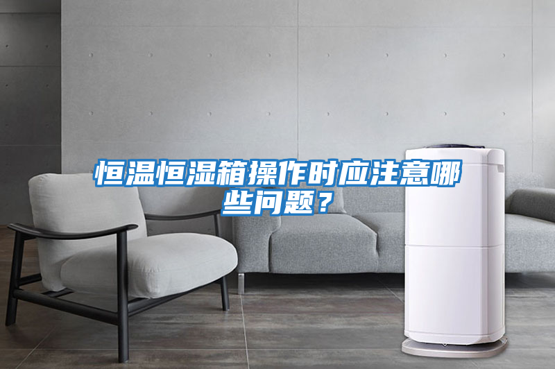 恒溫恒濕箱操作時應(yīng)注意哪些問題？