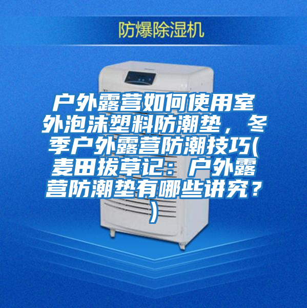 戶外露營如何使用室外泡沫塑料防潮墊，冬季戶外露營防潮技巧(麥田拔草記：戶外露營防潮墊有哪些講究？)