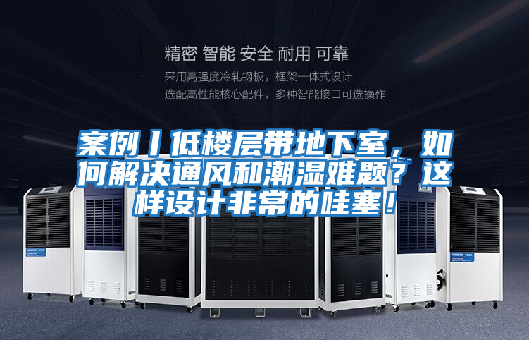 案例丨低樓層帶地下室，如何解決通風和潮濕難題？這樣設計非常的哇塞！