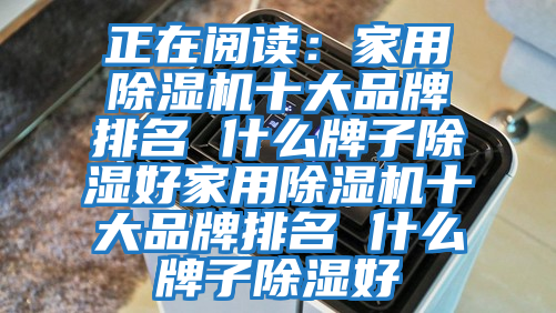 正在閱讀:家用除濕機十大品牌排名 什么牌子除濕好家用除濕機十大品牌排名 什么牌子除濕好