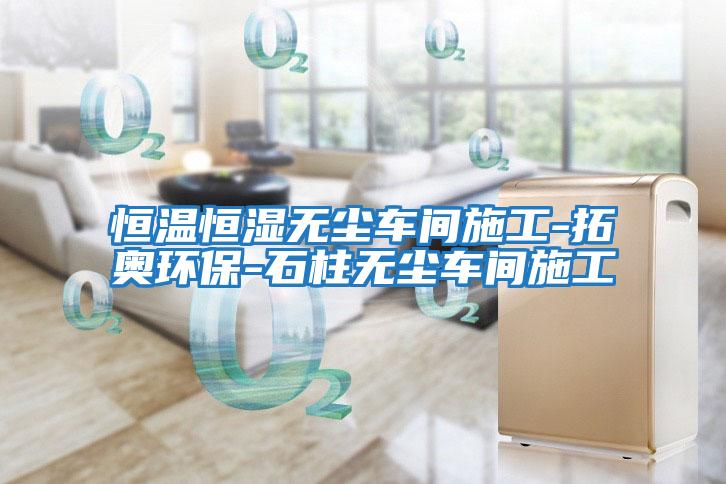 恒溫恒濕無塵車間施工-拓奧環保-石柱無塵車間施工