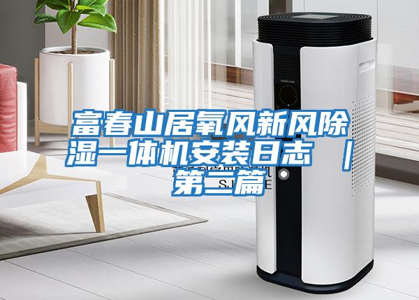 富春山居氧風(fēng)新風(fēng)除濕一體機(jī)安裝日志 | 第二篇