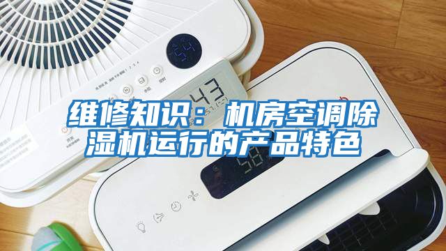 維修知識：機房空調除濕機運行的產品特色