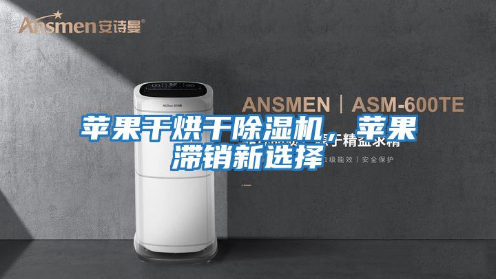 蘋果干烘干除濕機，蘋果滯銷新選擇