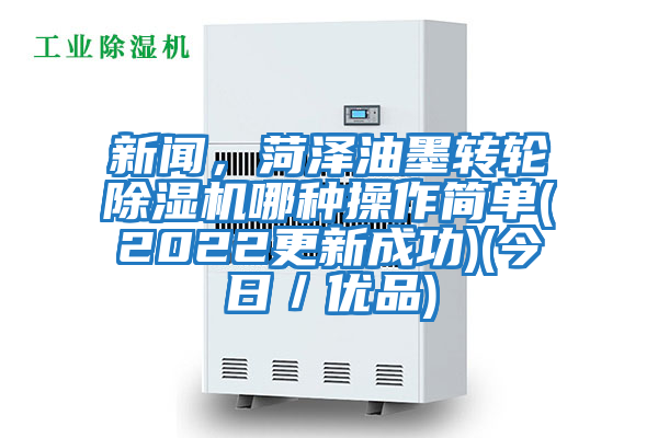 新聞，菏澤油墨轉輪除濕機哪種操作簡單(2022更新成功)(今日／優品)
