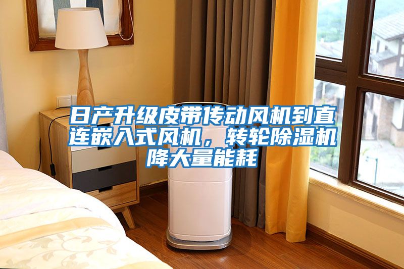日產升級皮帶傳動風機到直連嵌入式風機，轉輪除濕機降大量能耗