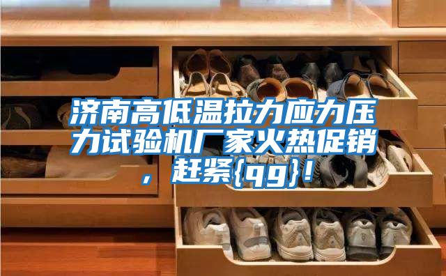 濟(jì)南高低溫拉力應(yīng)力壓力試驗(yàn)機(jī)廠家火熱促銷，趕緊{qg}！