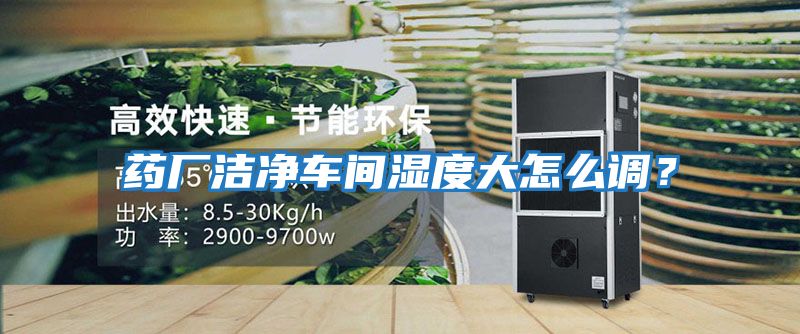 藥廠潔凈車間濕度大怎么調？
