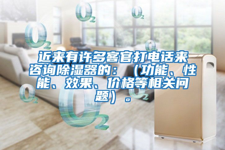 近來有許多客官打電話來咨詢除濕器的：（功能、性能、效果、價格等相關問題）。