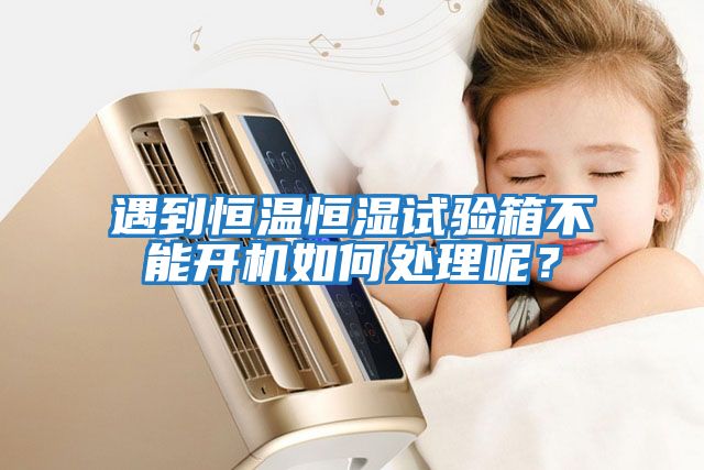 遇到恒溫恒濕試驗箱不能開機如何處理呢？